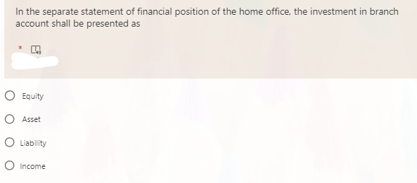 In the separate statement of financial position of the home office, the investment in branch
account shall be presented as
Equity
O Asset
O Liability
O Income
