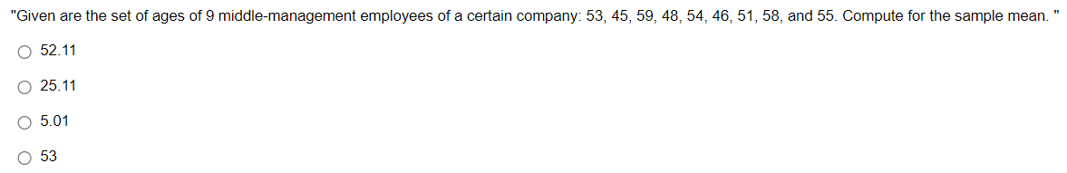 "Given are the set of ages of 9 middle-management employees of a certain company: 53, 45, 59, 48, 54, 46, 51, 58, and 55. Compute for the sample mean. "
O 52.11
25.11
O 5.01
O 53