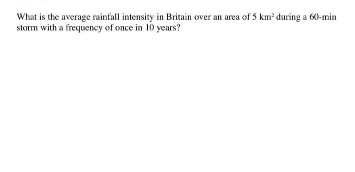 What is the average rainfall intensity in Britain over an area of 5 km? during a 60-min
storm with a frequency of once in 10 years?
