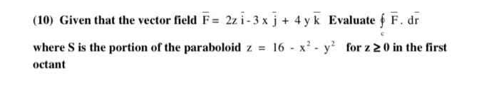 (10) Given that the vector field F= 2z i-3 x j + 4 yk Evaluate f F. dr
where S is the portion of the paraboloid z 16 x? - y? for z 20 in the first
octant
