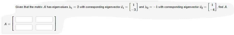 Given that the matrix A has eigenvalues A
= 2 with corresponding eigenvector i1
and A2 = -1 with corresponding eigenvector īg = .
find A.
%3D
A =
