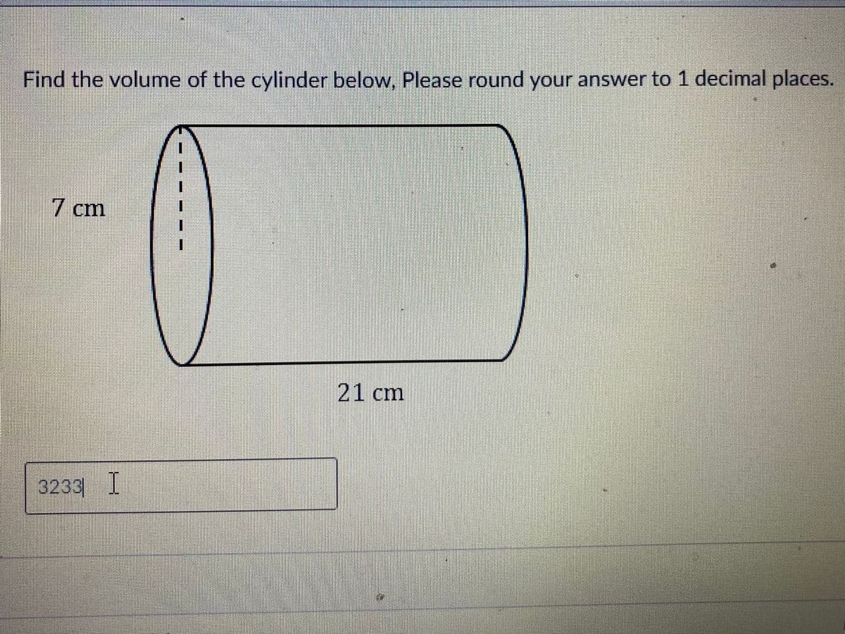 Find the volume of the cylinder below, Please round your answer to 1 decimal places.
7 cm
21 cm
3239 I
