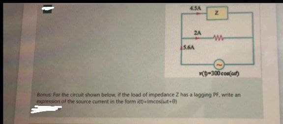4.5A
2A
W-
5.6A
(D-300 con(cut)
Bonus: For the circuit shown below, if the load of impedance Z has a lagging PF, write an
expression of the source current in the form i(t)=Imcos(ut+0)
