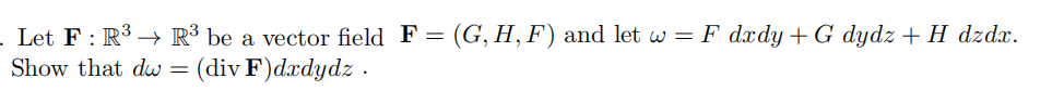 - Let F: R3 → R³ be a vector field F = (G, H, F) and let w = F dxdy + G dydz + H dzdx.
Show that dw = (div F)dxdydz.