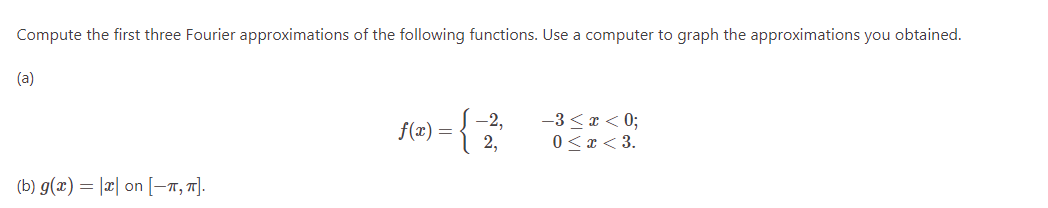 Compute the first three Fourier approximations of the following functions. Use a computer to graph the approximations you obtained.
(a)
(b) g(x)= x on [-T, π].
-{2
2,
f(x) =
-3 < x < 0;
0 < x <3.