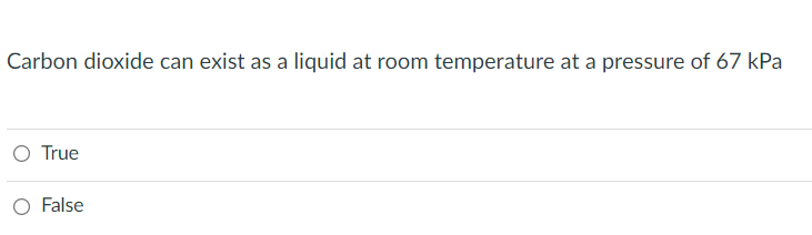 Carbon dioxide can exist as a liquid at room temperature at a pressure of 67 kPa
O True
False