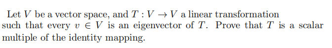 Let V be a vector space, and T : V →V a linear transformation
such that every v e V is an eigenvector of T. Prove that T is a scalar
multiple of the identity mapping.

