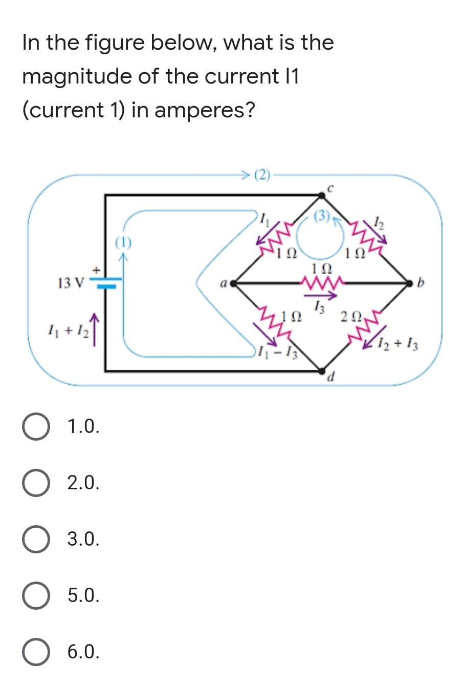 In the figure below, what is the
magnitude of the current 1
(current 1) in amperes?
(2)
(3).
(1)
10
13 V
a
I3
20
I +12
K12+ 13
1.0.
2.0.
3.0.
5.0.
6.0.
