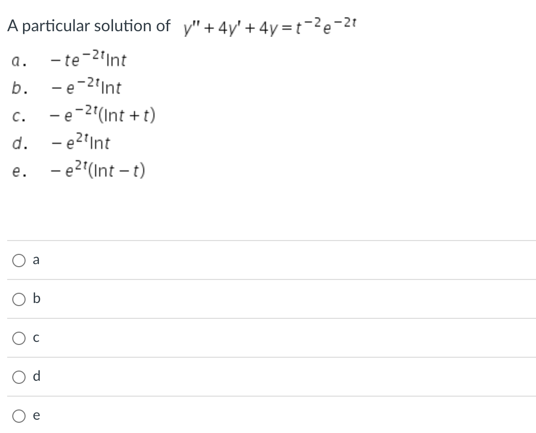 A particular solution of y" + 4y' +4y=t-²e-2t
-te-2¹ Int
-e-2¹ Int
a.
b.
C.
d. - e²¹ Int
e.
a
-e-²¹(Int+t)
D
- e²¹(Int -t)