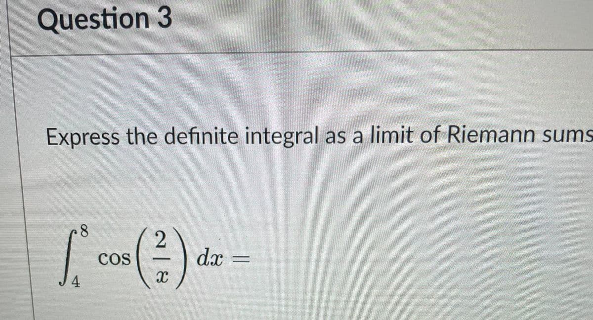 Question 3
Express the definite integral as a limit of Riemann sums
COS
dx
J4
