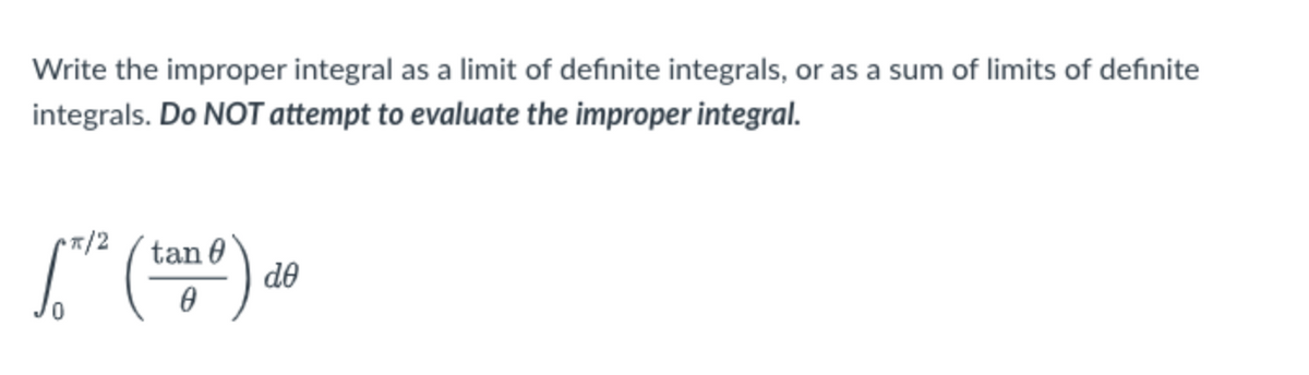 Write the improper integral as a limit of definite integrals, or as a sum of limits of definite
integrals. Do NOT attempt to evaluate the improper integral.
•7/2
tan 0
de
