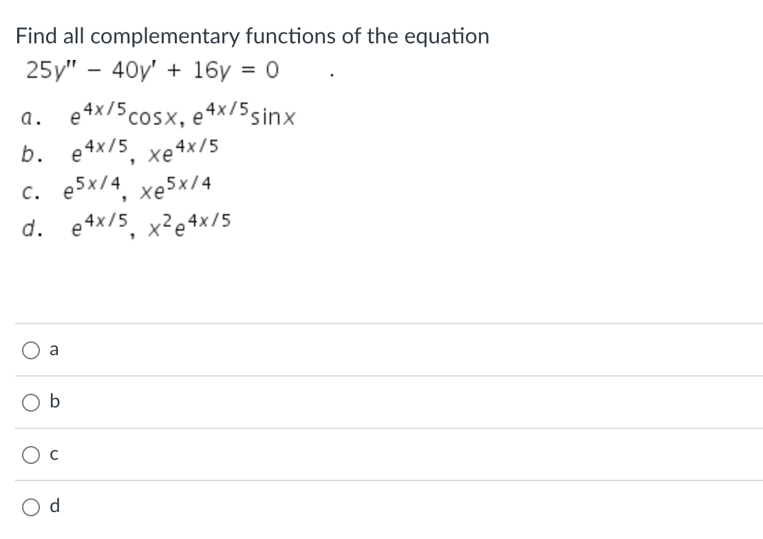 Find all complementary functions of the equation
25y" - 40y + 16y = 0
a. e4x/5cOSX, e4x/5sinx
b. e4x/5, xe4x/5
C. e5x/4, xe5x/4
d. e4x/5, x²e4x/5
O
O
a
