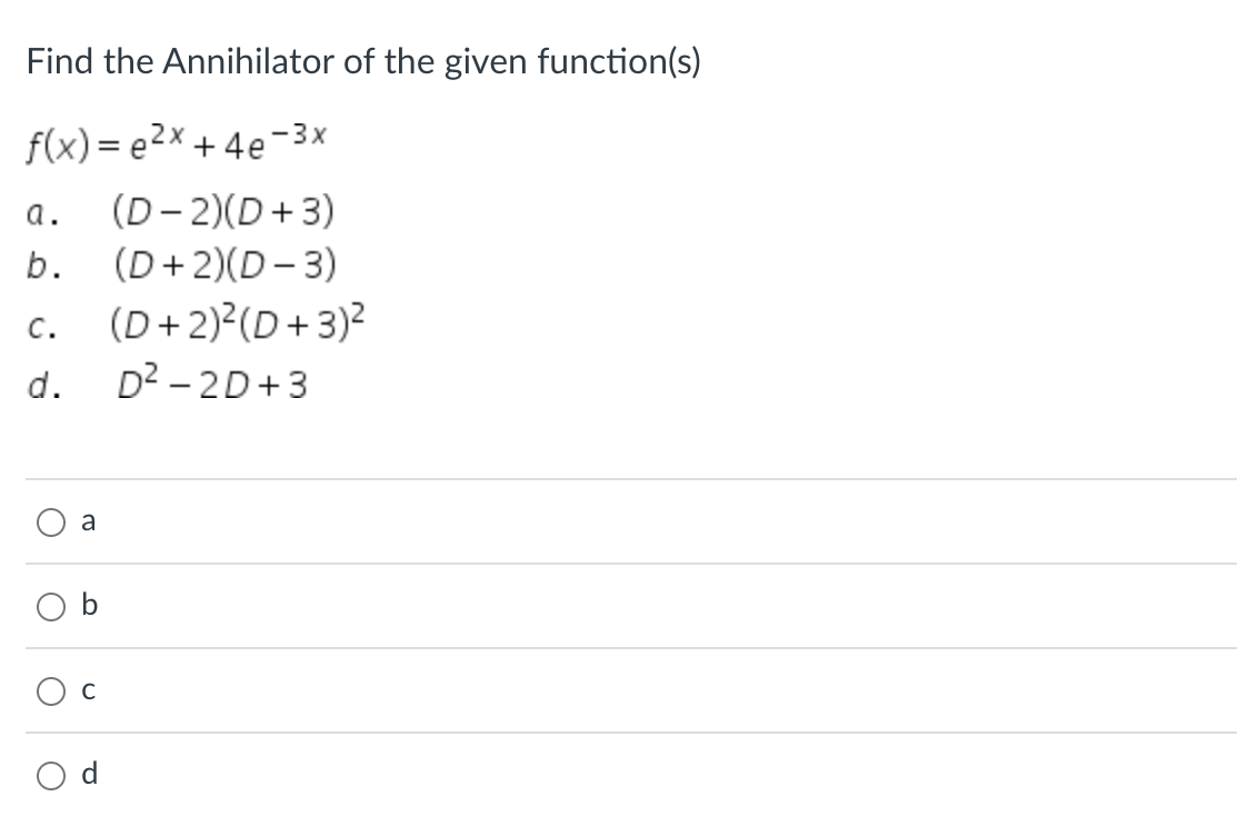Find the Annihilator of the given function(s)
f(x)= e²x +4e-3x
a. (D-2)(D+3)
b. (D+2)(D-3)
C. (D+2)²(D+3)²
d. D²-2D+3
O
O
a
O