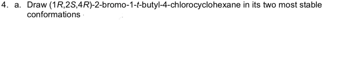 4. a. Draw (1R,2S,4R)-2-bromo-1-t-butyl-4-chlorocyclohexane in its two most stable
conformations
