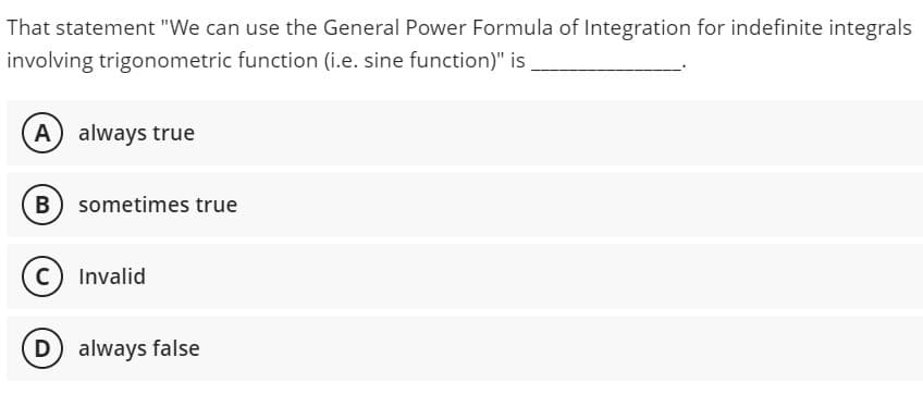 That statement "We can use the General Power Formula of Integration for indefinite integrals
involving trigonometric function (i.e. sine function)" is
A) always true
B) sometimes true
C) Invalid
D) always false