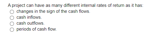 A project can have as many different internal rates of return as it has:
changes in the sign of the cash flows.
cash inflows.
cash outflows.
periods of cash flow.
