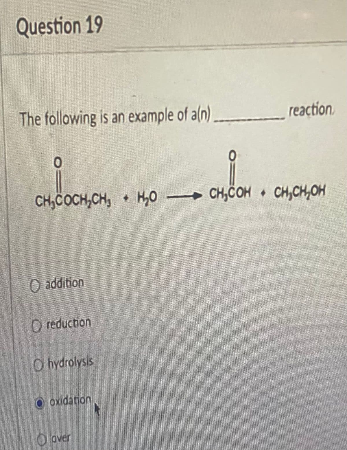 Question 19
The following is an example of a(n) ____________ reaction.
+4.004.04
i . снон
CH₂COCH₂CH₂ + H₂O CH₂COH CH₂CH₂OH
O addition
O reduction
Ohydrolysis
oxidation
Ⓒover