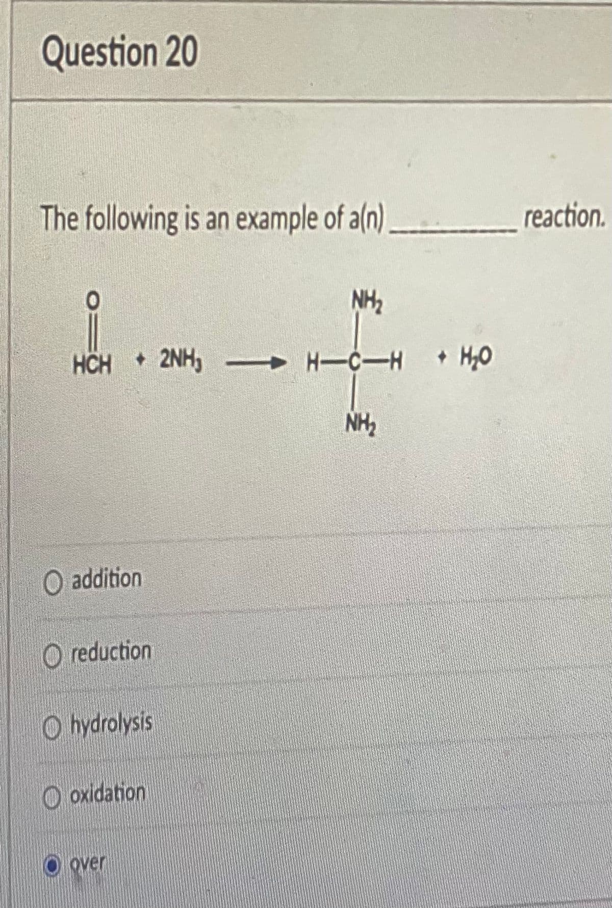 Question 20
The following is an example of a(n)_________ reaction.
NH₂
HCH 2NH₂-
O addition
reduction
hydrolysis
oxidation
over
H-C-H + H₂O
NH₂