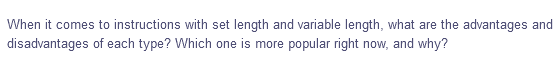 When it comes to instructions with set length and variable length, what are the advantages and
disadvantages of each type? Which one is more popular right now, and why?
