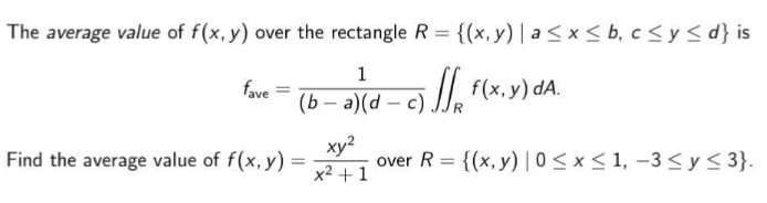 The average value of f(x, y) over the rectangle R = {(x, y) | a < x < b, c<y< d} is
1
fave
(b – a)(d – c) JI. f(x, y) dA.
- c)
ху?
Find the average value of f(x, y) =
over R = {(x, y) |0< x< 1, -3 < y < 3}.
%3D
x2 +1
