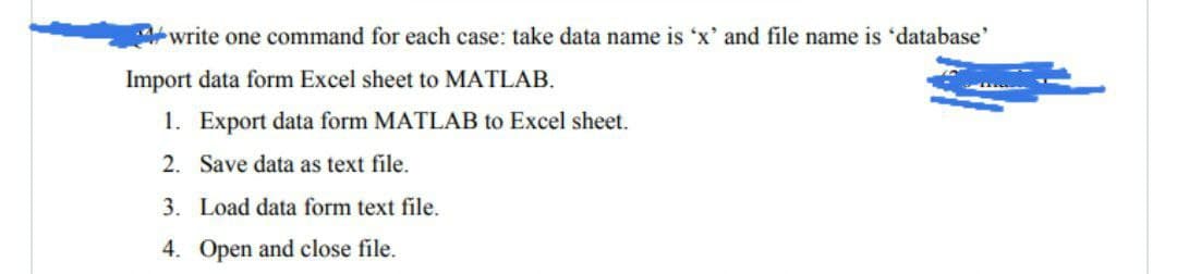 write one command for each case: take data name is 'x' and file name is 'database'
Import data form Excel sheet to MATLAB.
1. Export data form MATLAB to Excel sheet.
2.
Save data as text file.
3. Load data form text file.
4. Open and close file.