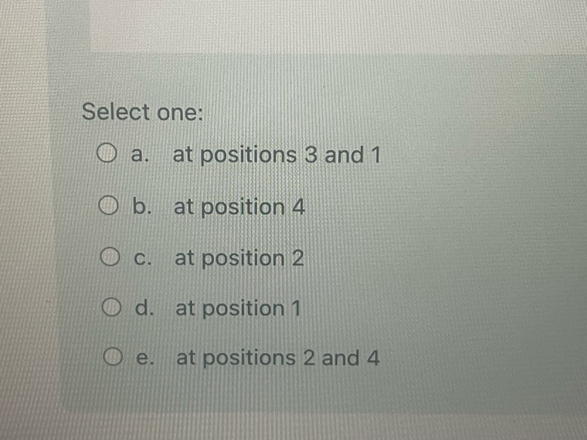 Select one:
a. at positions 3 and 1
Ob. at position 4
at position 2
C.
d.
e.
at position 1
at positions 2 and 4