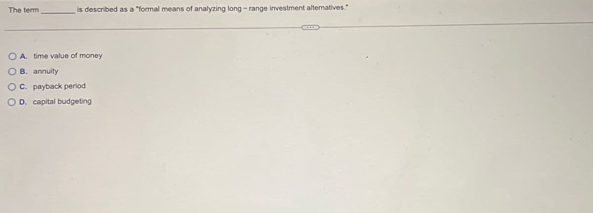 The term
is described as a "formal means of analyzing long-range investment alternatives."
OA. time value of money
OB. annuity
OC. payback period
OD. capital budgeting