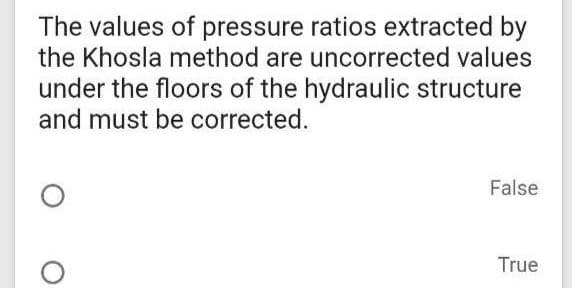 The values of pressure ratios extracted by
the Khosla method are uncorrected values
under the floors of the hydraulic structure
and must be corrected.
False
True
