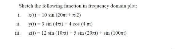 Sketch the following function in frequency domain plot:
i.
x(t) = 10 sin (20nt + n/2)
ii.
y(t) = 3 sin (4xt) + 4 cos (4 nt)
111.
z(t) = 12 sin (10nt) + 5 sin (20xt) + sin (100xt)