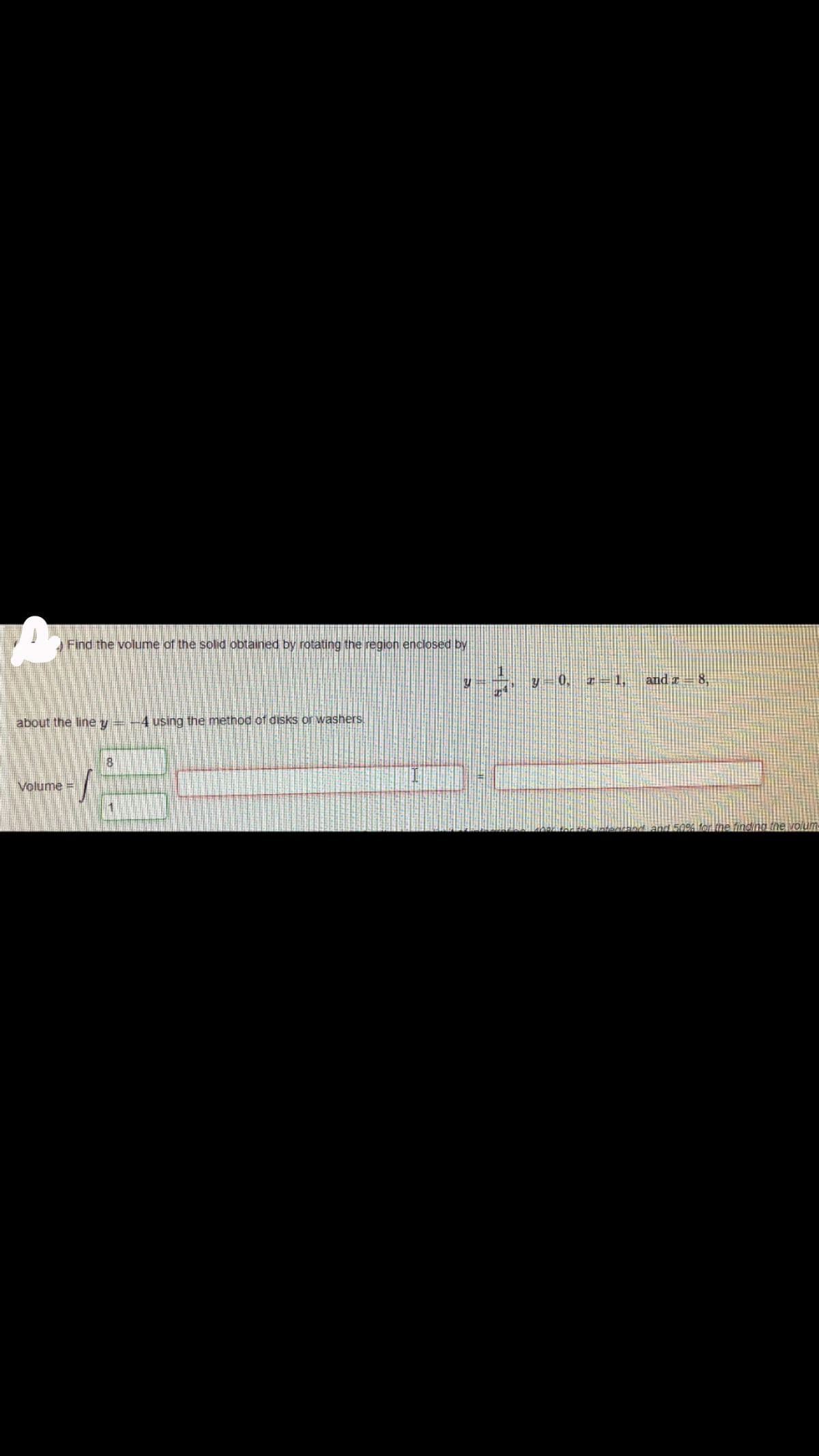 Find the volume of the solid obtained by rotating the region enclosed by
-0. 2-1 and z – 8,
about the line y = -4 using the method of disks or washers
Volume =
and 50% for ine finding the volum-
