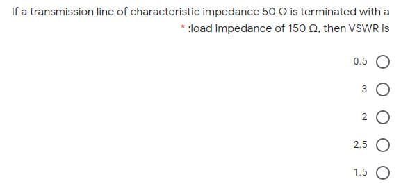 If a transmission line of characteristic impedance 50 Q is terminated with a
* :load impedance of 150 Q, then VSWR is
0.5 O
3 O
2 O
2.5 O
1.5 O
