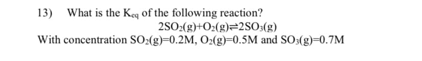 13) What is the Keq of the following reaction?
2SO2(g)+O2(g)=2SO3(g)
With concentration SO2(g)=0.2M, O2(g)=0.5M and SO3(g)=0.7M
