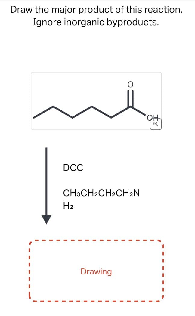 Draw the major product of this reaction.
Ignore inorganic byproducts.
O
OH
DCC
CH3CH2CH2CH2N
H2
Drawing