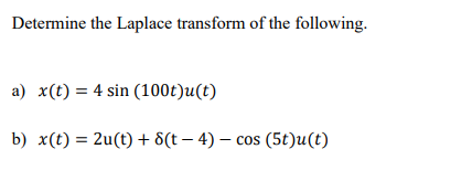 Determine the Laplace transform of the following.
a) x(t) = 4 sin (100t)u(t)
b) x(t) = 2u(t) + 8(t – 4) – cos (5t)u(t)
