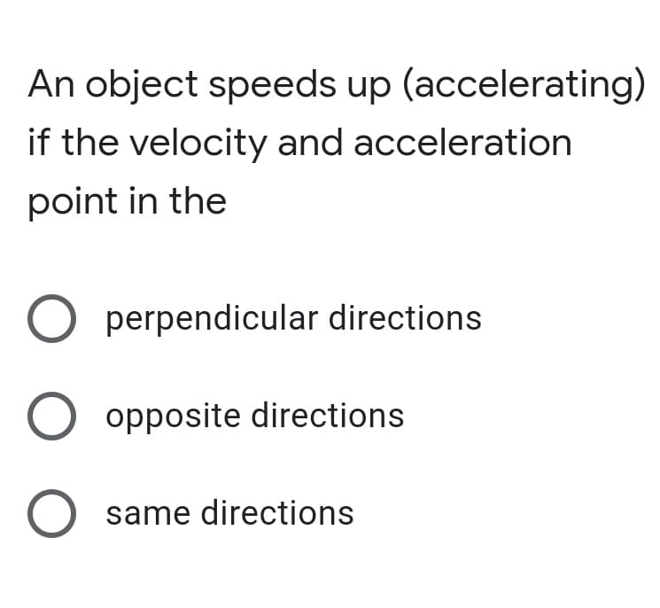 An object speeds up (accelerating)
if the velocity and acceleration
point in the
perpendicular directions
opposite directions
O same directions
