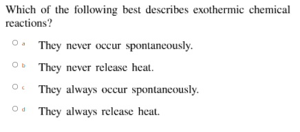 Which of the following best describes exothermic chemical
reactions?
O. They never occur spontaneously.
Ob They never release heat.
They always occur spontaneously.
O d
They always release heat.
