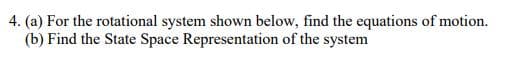 4. (a) For the rotational system shown below, find the equations of motion.
(b) Find the State Space Representation of the system
