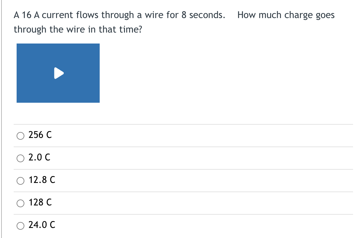A 16 A current flows through a wire for 8 seconds.
through the wire in that time?
256 C
2.0 C
12.8 C
128 C
24.0 C
How much charge goes