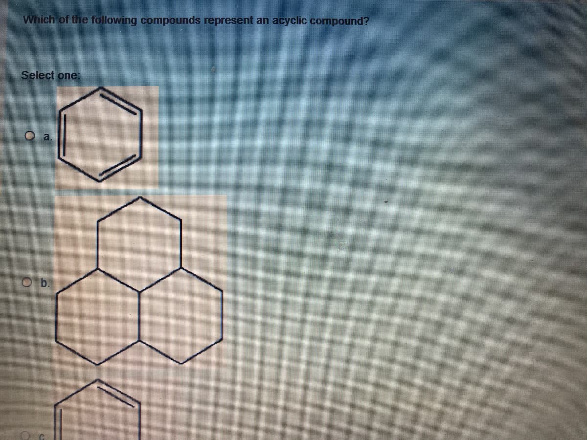 Which of the following compounds represent an acyclic compound?
Select one:
O .
O b.
