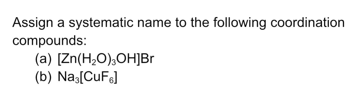 Assign a systematic name to the following coordination
compounds:
(a) [Zn(H2O);OH]Br
(b) Nas[CuF6]
