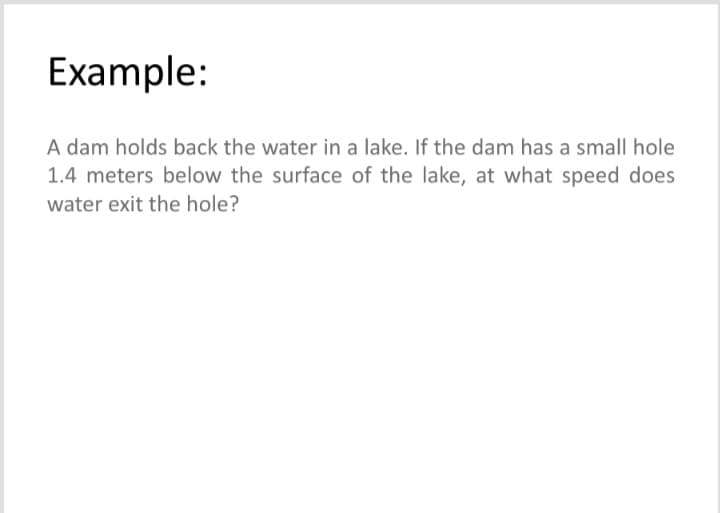 Example:
A dam holds back the water in a lake. If the dam has a small hole
1.4 meters below the surface of the lake, at what speed does
water exit the hole?
