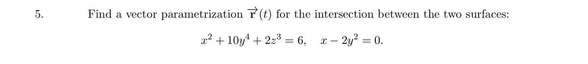 5.
Find a vector parametrization r (t) for the intersection between the two surfaces:
2² + 10y4 + 2z3 = 6, x – 2y? = 0.
