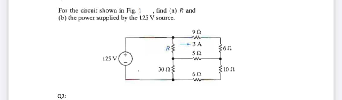 For the circuit shown in Fig. 1
(b) the power supplied by the 125 V source.
find (a) R and
-3 A
RS
125 V
30 ng
310n
Q2:
