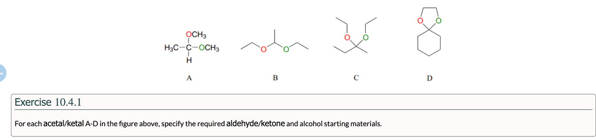 OCH3
H3C-C-OCH3
H
A
B
D
Exercise 10.4.1
For each acetal/ketal A-D in the figure above, specify the required aldehyde/ketone and alcohol starting materials.
