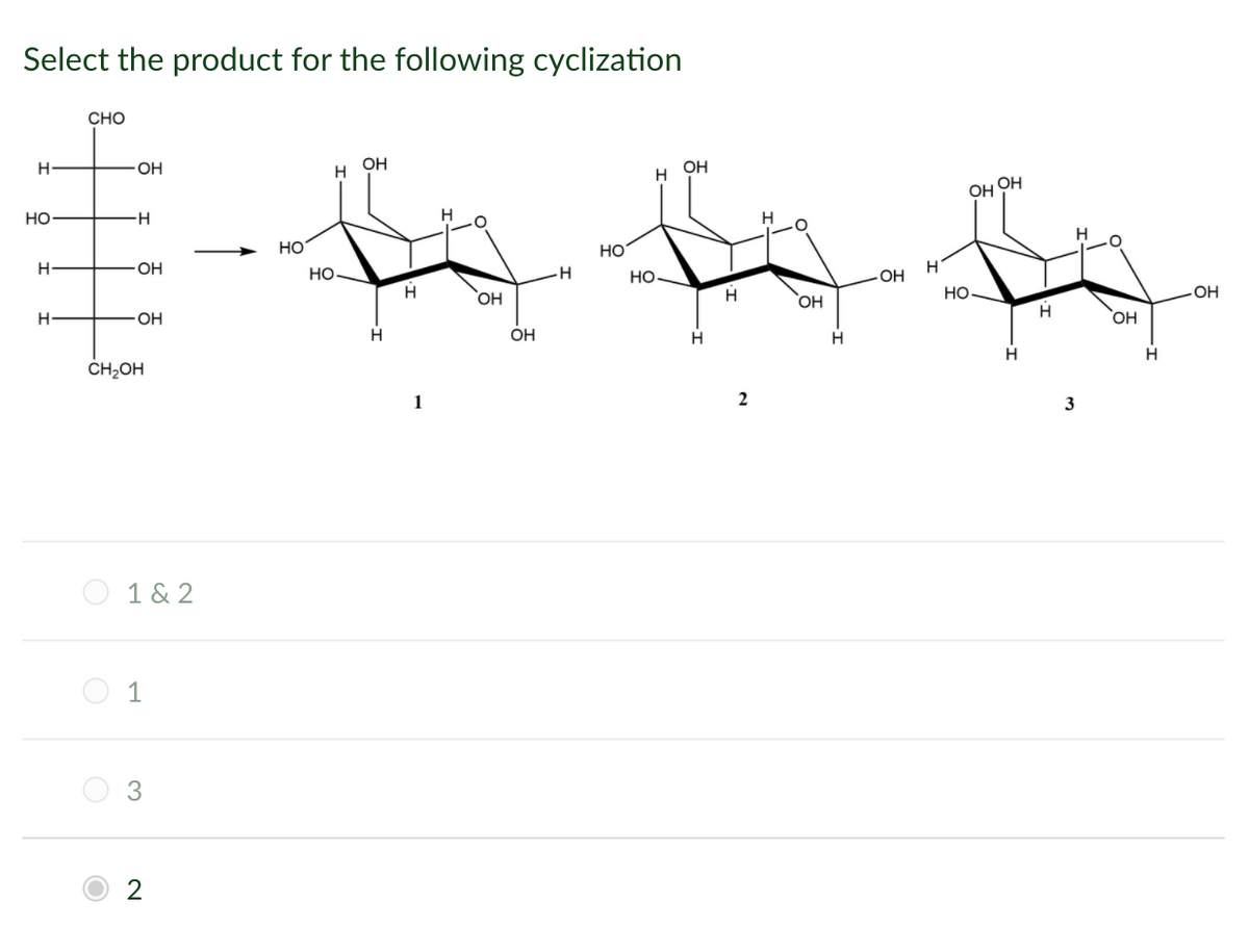 Select the product for the following cyclization
CHO
OH
OH
OH
H
OH
OH
Но
HO
HO
OH
но
Но
- OH
HO
HO
Но.
OH
H-
OH
OH
H
H
H
ČH2OH
1
3
О 1&2
1
2
