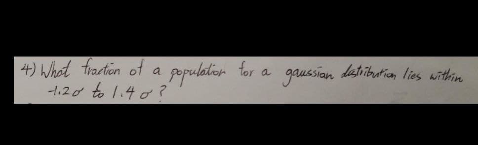 4) What fraction of a populalior tor a
-1.20 to 1.4 o?
gausian
datribution lies within
