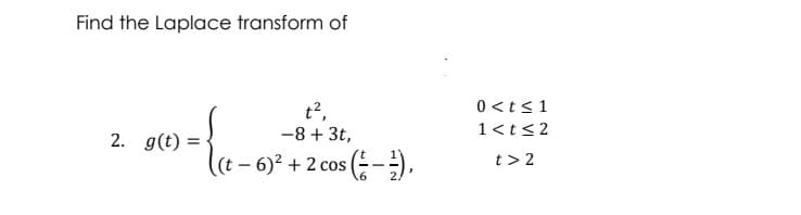 Find the Laplace transform of
t²,
-8 + 3t,
2. g(t):
t-6)² + 2 cos (1-²),
0 <t≤ 1
1<t≤2
t> 2