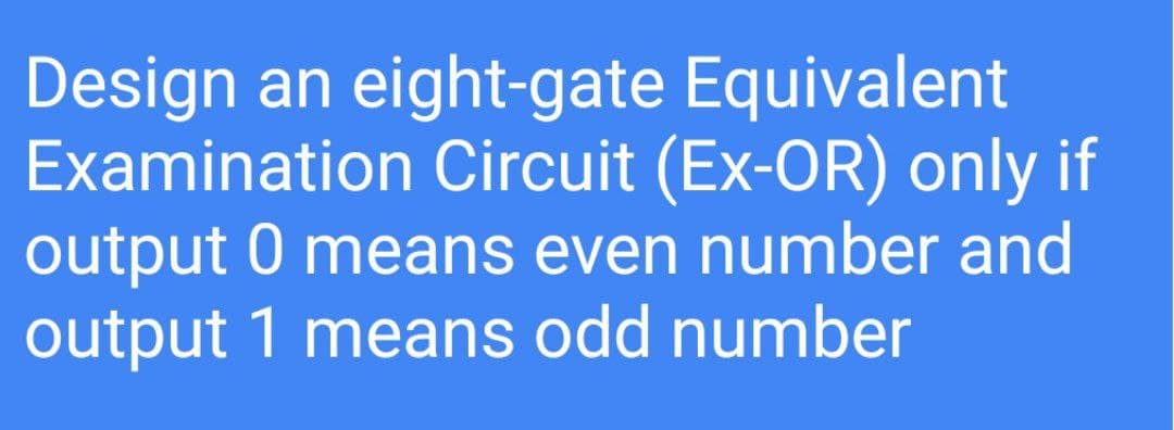 Design an eight-gate Equivalent
Examination Circuit (Ex-OR) only if
output 0 means even number and
output 1 means odd number
