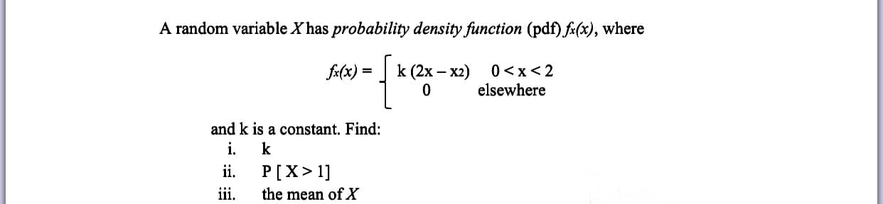 A random variable X has probability density function (pdf) fa(x), where
fa(x) = ] k (2x – x2)
%3D
elsewhere
and k is a constant. Find:
i. k
P[X> 1]
ii.
iii.
the mean of X
