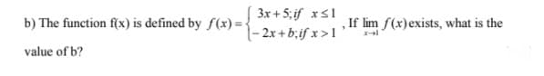 3x + 5; if xs1
1- 2x + b;if x>1
b) The function f(x) is defined by f(x) = {
, If lim f(x)exists, what is the
value of b?
